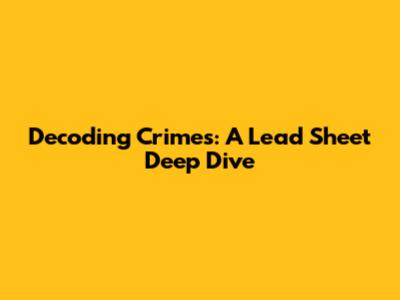 Decoding Crimes: A Lead Sheet Deep Dive