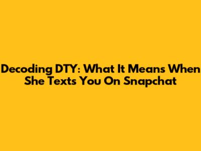 Decoding DTY: What It Means When She Texts You On Snapchat