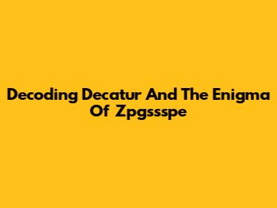 Decoding Decatur And The Enigma Of Zpgssspe