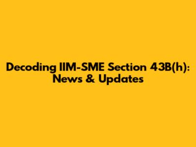 Decoding IIM-SME Section 43B(h): News & Updates