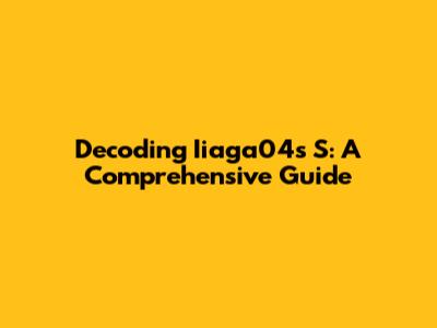 Decoding Iiaga04s S: A Comprehensive Guide