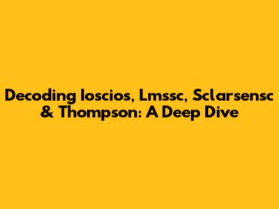 Decoding Ioscios, Lmssc, Sclarsensc & Thompson: A Deep Dive