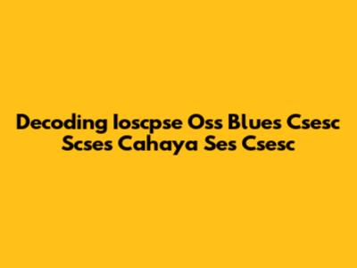 Decoding Ioscpse Oss Blues Csesc Scses Cahaya Ses Csesc