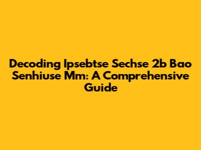 Decoding Ipsebtse Sechse 2b Bao Senhiuse Mm: A Comprehensive Guide