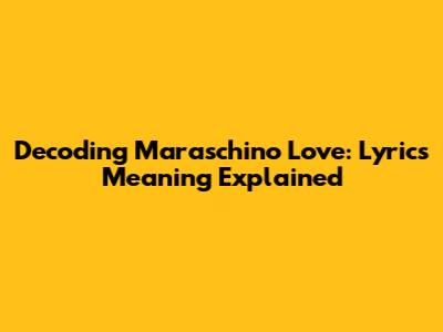 Decoding Maraschino Love: Lyrics Meaning Explained