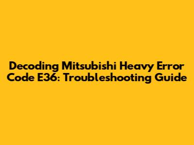 Decoding Mitsubishi Heavy Error Code E36: Troubleshooting Guide