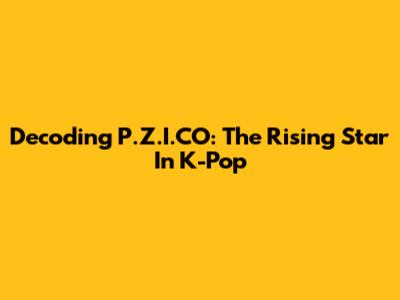 Decoding P.Z.I.CO: The Rising Star In K-Pop