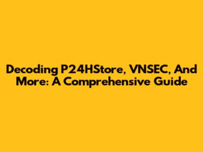 Decoding P24HStore, VNSEC, And More: A Comprehensive Guide