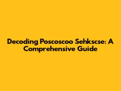Decoding Poscoscoo Sehkscse: A Comprehensive Guide