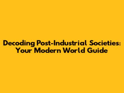 Decoding Post-Industrial Societies: Your Modern World Guide
