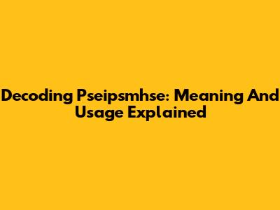 Decoding Pseipsmhse: Meaning And Usage Explained