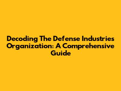 Decoding The Defense Industries Organization: A Comprehensive Guide