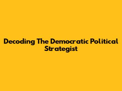 Decoding The Democratic Political Strategist