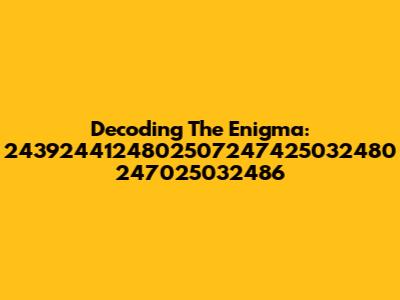 Decoding The Enigma: 2439244124802507247425032480 247025032486