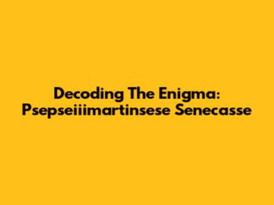Decoding The Enigma: Psepseiiimartinsese Senecasse