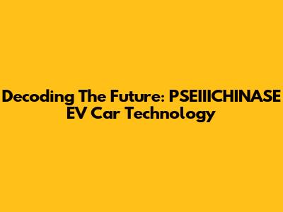 Decoding The Future: PSEIIICHINASE EV Car Technology