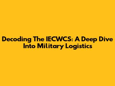 Decoding The IECWCS: A Deep Dive Into Military Logistics