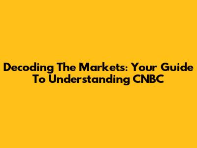 Decoding The Markets: Your Guide To Understanding CNBC