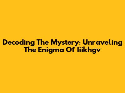 Decoding The Mystery: Unraveling The Enigma Of Iiikhgv