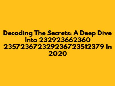 Decoding The Secrets: A Deep Dive Into 232923662360 235723672329236723512379 In 2020