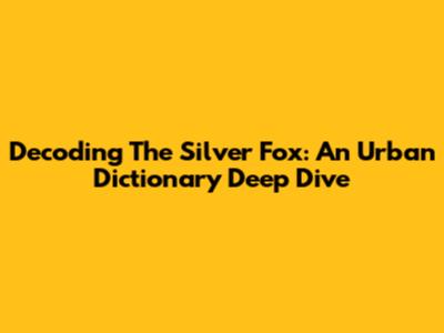 Decoding The Silver Fox: An Urban Dictionary Deep Dive