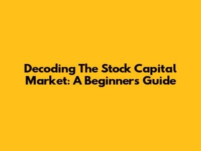 Decoding The Stock Capital Market: A Beginner's Guide