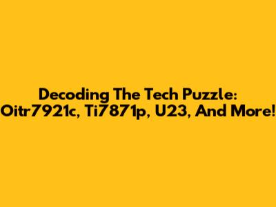 Decoding The Tech Puzzle: Oitr7921c, Ti7871p, U23, And More!