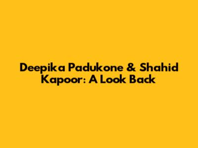 Deepika Padukone & Shahid Kapoor: A Look Back
