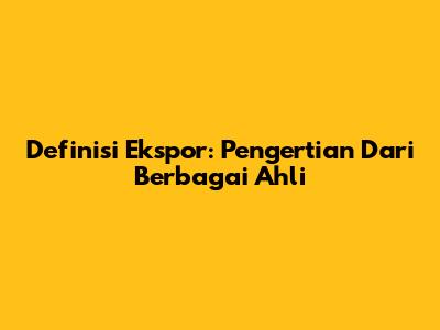 Definisi Ekspor: Pengertian Dari Berbagai Ahli