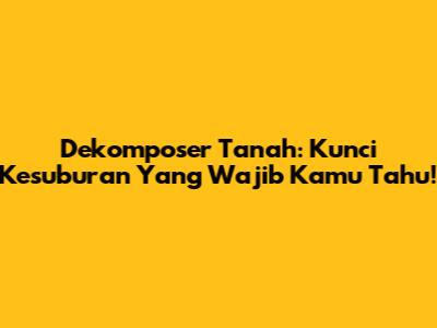 Dekomposer Tanah: Kunci Kesuburan Yang Wajib Kamu Tahu!