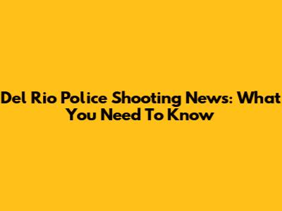 Del Rio Police Shooting News: What You Need To Know