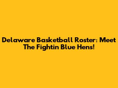 Delaware Basketball Roster: Meet The Fightin' Blue Hens!