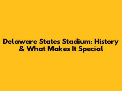 Delaware State's Stadium: History & What Makes It Special