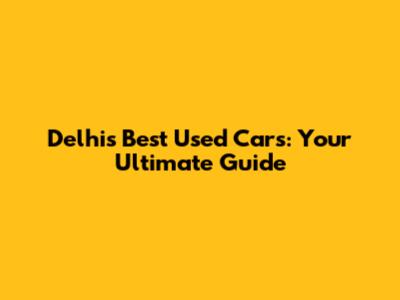 Delhi's Best Used Cars: Your Ultimate Guide