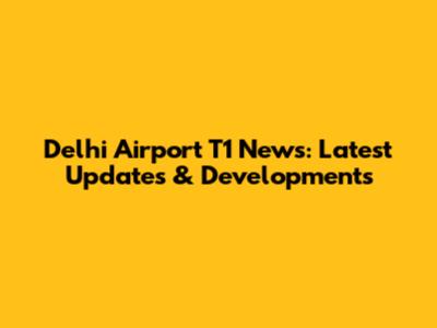 Delhi Airport T1 News: Latest Updates & Developments