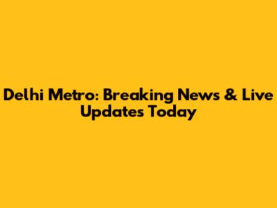 Delhi Metro: Breaking News & Live Updates Today