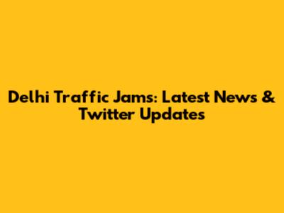 Delhi Traffic Jams: Latest News & Twitter Updates