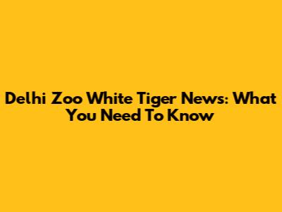 Delhi Zoo White Tiger News: What You Need To Know