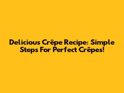 Delicious Crêpe Recipe: Simple Steps For Perfect Crêpes!
