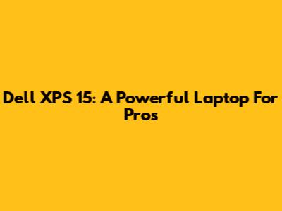 Dell XPS 15: A Powerful Laptop For Pros