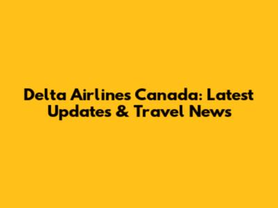 Delta Airlines Canada: Latest Updates & Travel News