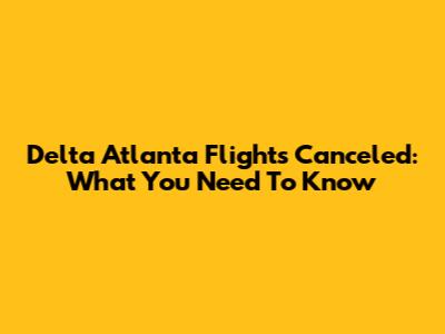 Delta Atlanta Flights Canceled: What You Need To Know