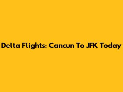 Delta Flights: Cancun To JFK Today
