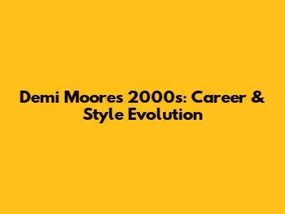 Demi Moore's 2000s: Career & Style Evolution