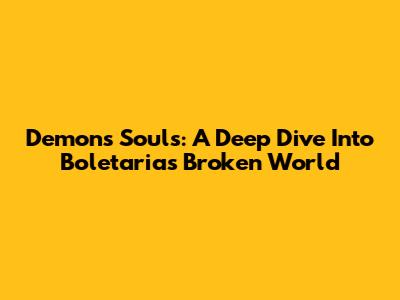 Demon's Souls: A Deep Dive Into Boletaria's Broken World