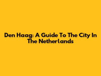 Den Haag: A Guide To The City In The Netherlands