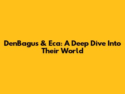 DenBagus & Eca: A Deep Dive Into Their World