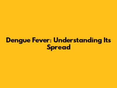 Dengue Fever: Understanding Its Spread