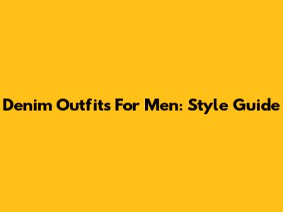 Denim Outfits For Men: Style Guide