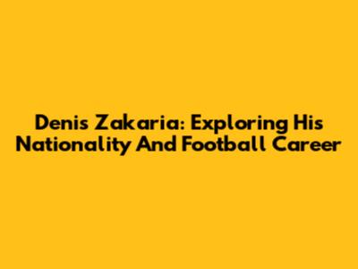 Denis Zakaria: Exploring His Nationality And Football Career